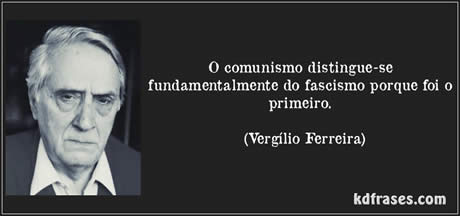 O comunismo distingue-se fundamentalmente do fascismo porque foi o primeiro. (Vergílio Ferreira)